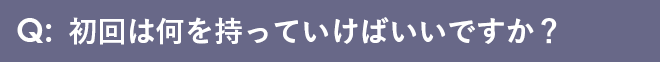 初回は何を持っていけばいいですか？