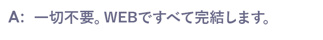一切不要。WEBですべて完結します。