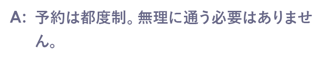 予約は都度制。無理に通う必要はありません。