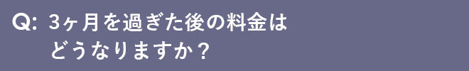 3ヶ月を過ぎた後の料金はどうなりますか？