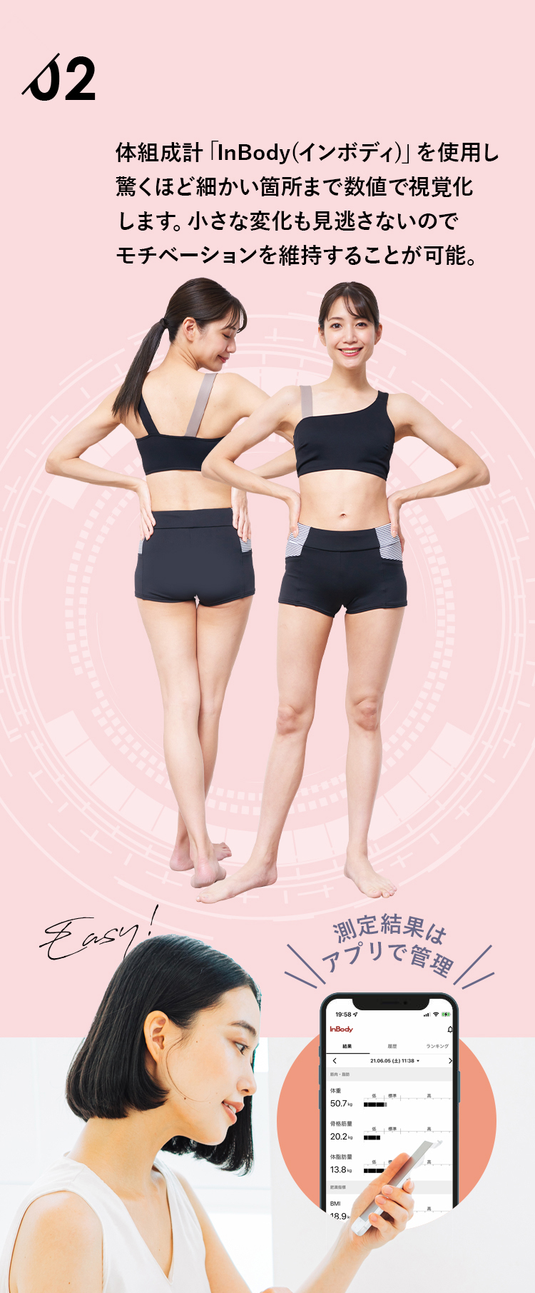 体組成計「InBody(インボディ)」を使用し驚くほど細かい箇所まで数値で視覚化します。小さな変化も見逃さないのでモチベーションを維持することが可能。